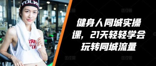 健身人同城实操课，21天轻轻学会玩转同城流量_111创业网-互联网轻创第一站
