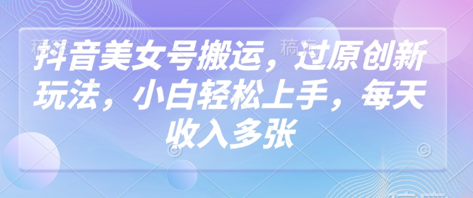 抖音美女号搬运，过原创新玩法，小白轻松上手，每天收入多张_111创业网-互联网轻创第一站