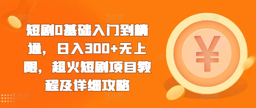 短剧0基础入门到精通，日入300+无上限，超火短剧项目教程及详细攻略_111创业网-互联网轻创第一站