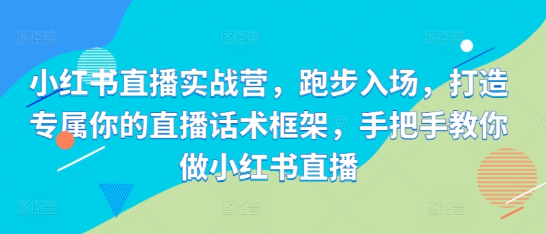 小红书直播实战营，跑步入场，打造专属你的直播话术框架，手把手教你做小红书直播_111创业网-互联网轻创第一站