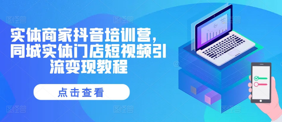 实体商家抖音培训营，同城实体门店短视频引流变现教程_111创业网-互联网轻创第一站
