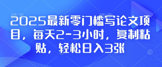2025最新零门槛写论文项目，每天2-3小时，复制粘贴，轻松日入3张，附详细资料教程【揭秘】_111创业网-互联网轻创第一站