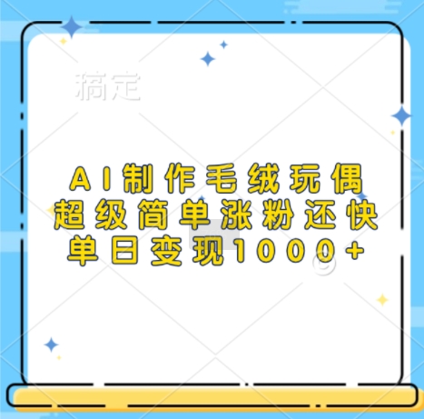 AI制作毛绒玩偶，超级简单涨粉还快，单日变现1k_111创业网-互联网轻创第一站