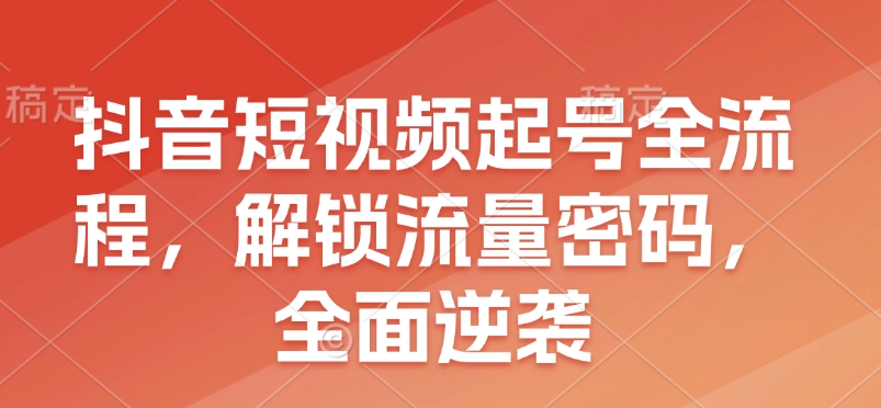 抖音短视频起号全流程，解锁流量密码，全面逆袭_111创业网-互联网轻创第一站