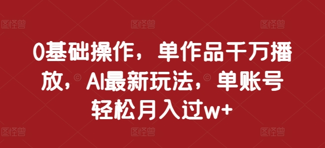 0基础操作，单作品千万播放，AI最新玩法，单账号轻松月入过w+【揭秘】_111创业网-互联网轻创第一站