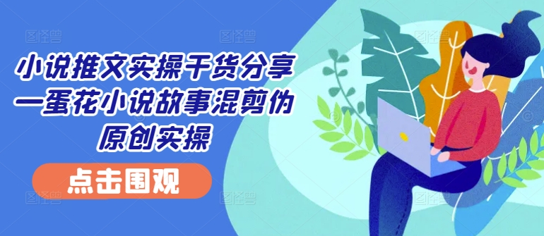 小说推文实操干货分享—蛋花小说故事混剪伪原创实操_111创业网-互联网轻创第一站