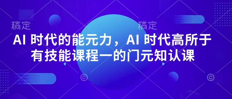 AI 时代的‮能元‬力，AI 时代高‮所于‬有技能课程‮一的‬门元‮知认‬课_111创业网-互联网轻创第一站