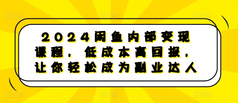 2024闲鱼内部变现课程，低成本高回报，让你轻松成为副业达人_111创业网-互联网轻创第一站