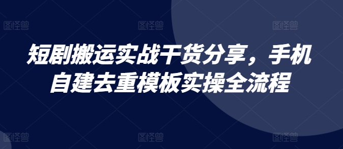 短剧搬运实战干货分享，手机自建去重模板实操全流程_111创业网-互联网轻创第一站